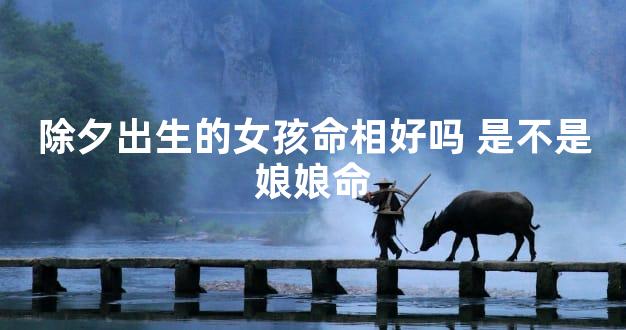 除夕出生的女孩命相好吗 是不是娘娘命